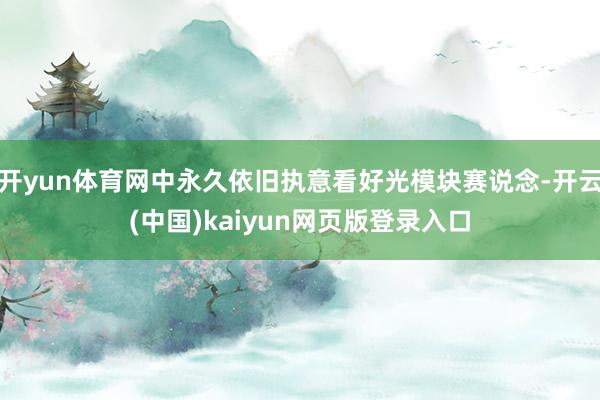 开yun体育网中永久依旧执意看好光模块赛说念-开云(中国)kaiyun网页版登录入口