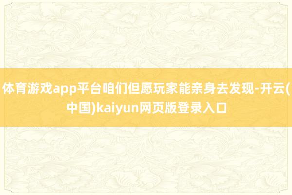 体育游戏app平台咱们但愿玩家能亲身去发现-开云(中国)kaiyun网页版登录入口