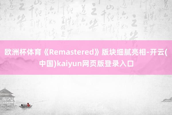 欧洲杯体育《Remastered》版块细腻亮相-开云(中国)kaiyun网页版登录入口
