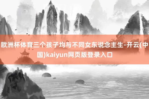 欧洲杯体育三个孩子均与不同女东说念主生-开云(中国)kaiyun网页版登录入口