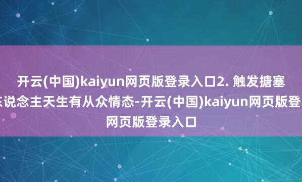 开云(中国)kaiyun网页版登录入口2. 触发搪塞认同东说念主天生有从众情态-开云(中国)kaiyun网页版登录入口