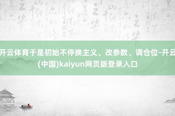 开云体育于是初始不停换主义、改参数、调仓位-开云(中国)kaiyun网页版登录入口