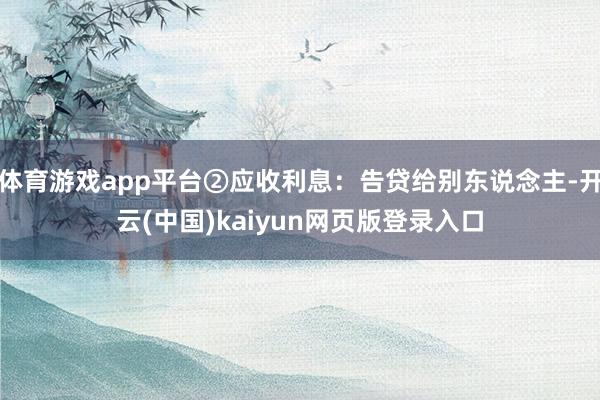 体育游戏app平台②应收利息：告贷给别东说念主-开云(中国)kaiyun网页版登录入口
