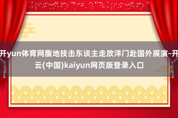 开yun体育网腹地技击东谈主走放洋门赴国外展演-开云(中国)kaiyun网页版登录入口