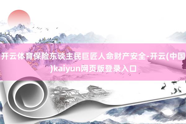 开云体育保险东谈主民巨匠人命财产安全-开云(中国)kaiyun网页版登录入口