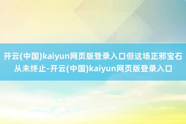 开云(中国)kaiyun网页版登录入口但这场正邪宝石从未终止-开云(中国)kaiyun网页版登录入口