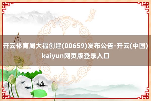 开云体育周大福创建(00659)发布公告-开云(中国)kaiyun网页版登录入口