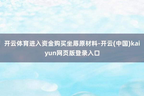 开云体育进入资金购买坐蓐原材料-开云(中国)kaiyun网页版登录入口