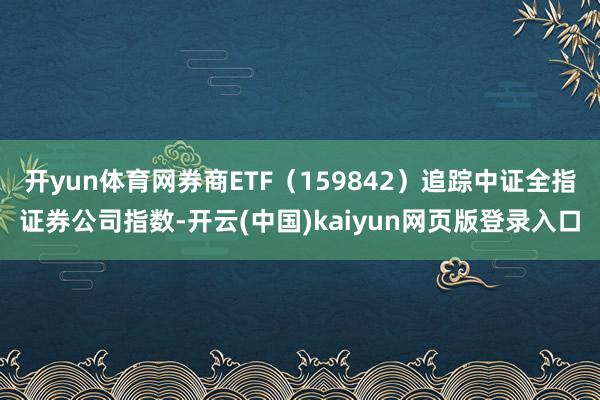 开yun体育网券商ETF（159842）追踪中证全指证券公司指数-开云(中国)kaiyun网页版登录入口