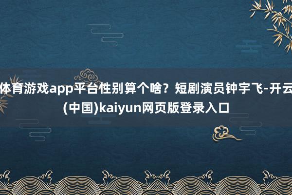 体育游戏app平台性别算个啥？短剧演员钟宇飞-开云(中国)kaiyun网页版登录入口