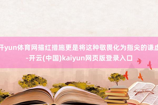 开yun体育网描红措施更是将这种敬畏化为指尖的谦虚-开云(中国)kaiyun网页版登录入口