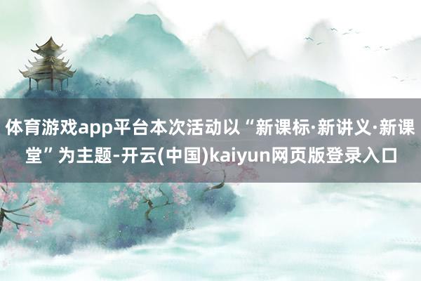 体育游戏app平台本次活动以“新课标·新讲义·新课堂”为主题-开云(中国)kaiyun网页版登录入口