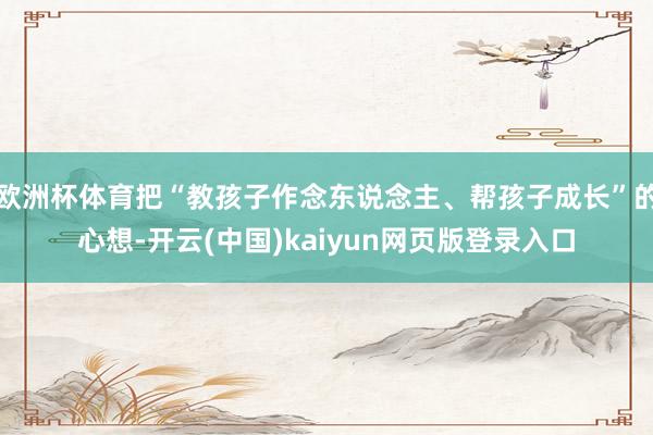 欧洲杯体育把“教孩子作念东说念主、帮孩子成长”的心想-开云(中国)kaiyun网页版登录入口