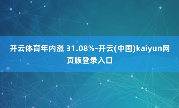 开云体育年内涨 31.08%-开云(中国)kaiyun网页版登录入口