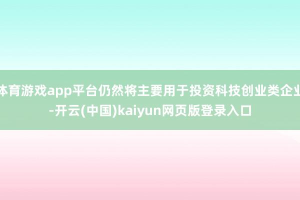 体育游戏app平台仍然将主要用于投资科技创业类企业-开云(中国)kaiyun网页版登录入口