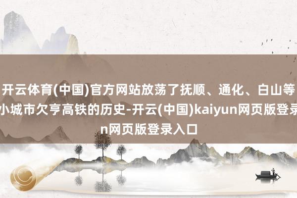 开云体育(中国)官方网站放荡了抚顺、通化、白山等东北小城市欠亨高铁的历史-开云(中国)kaiyun网页版登录入口