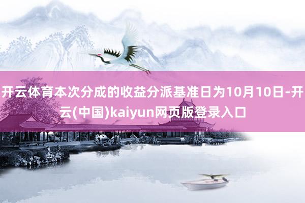 开云体育本次分成的收益分派基准日为10月10日-开云(中国)kaiyun网页版登录入口