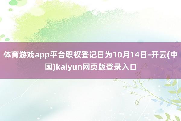 体育游戏app平台职权登记日为10月14日-开云(中国)kaiyun网页版登录入口