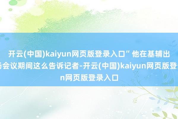 开云(中国)kaiyun网页版登录入口”他在基辅出席一场会议期间这么告诉记者-开云(中国)kaiyun网页版登录入口