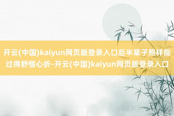 开云(中国)kaiyun网页版登录入口后半辈子照样能过得舒惬心折-开云(中国)kaiyun网页版登录入口