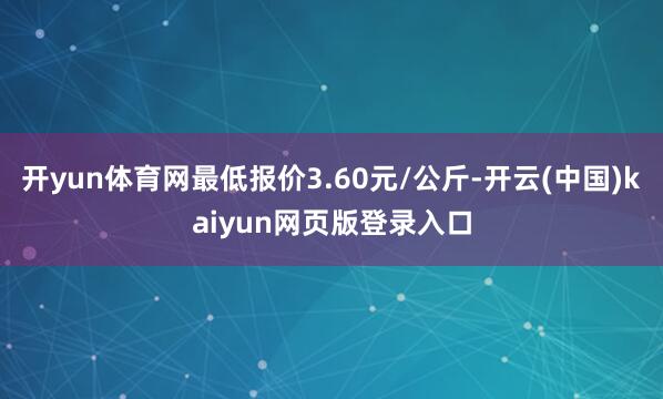 开yun体育网最低报价3.60元/公斤-开云(中国)kaiyun网页版登录入口