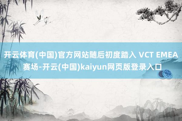开云体育(中国)官方网站随后初度踏入 VCT EMEA 赛场-开云(中国)kaiyun网页版登录入口