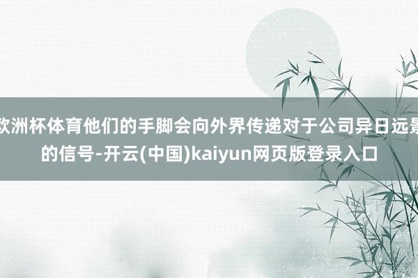 欧洲杯体育他们的手脚会向外界传递对于公司异日远景的信号-开云(中国)kaiyun网页版登录入口