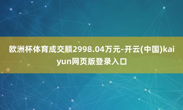欧洲杯体育成交额2998.04万元-开云(中国)kaiyun网页版登录入口