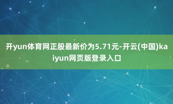 开yun体育网正股最新价为5.71元-开云(中国)kaiyun网页版登录入口