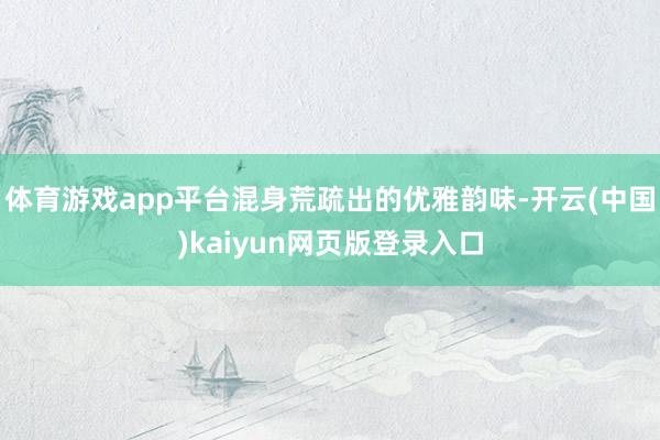 体育游戏app平台混身荒疏出的优雅韵味-开云(中国)kaiyun网页版登录入口