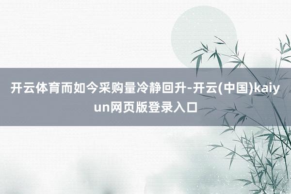 开云体育而如今采购量冷静回升-开云(中国)kaiyun网页版登录入口
