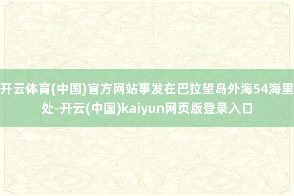 开云体育(中国)官方网站事发在巴拉望岛外海54海里处-开云(中国)kaiyun网页版登录入口