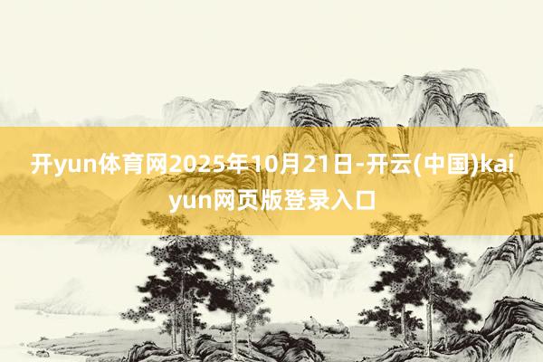 开yun体育网2025年10月21日-开云(中国)kaiyun网页版登录入口