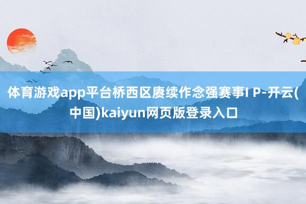 体育游戏app平台桥西区赓续作念强赛事I P-开云(中国)kaiyun网页版登录入口