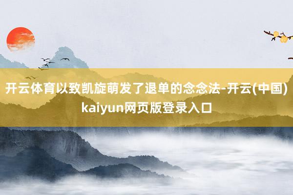 开云体育以致凯旋萌发了退单的念念法-开云(中国)kaiyun网页版登录入口