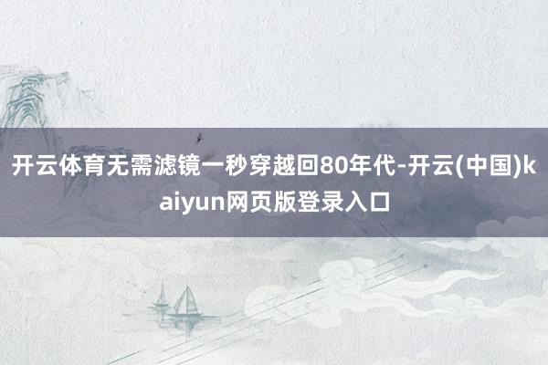 开云体育无需滤镜一秒穿越回80年代-开云(中国)kaiyun网页版登录入口