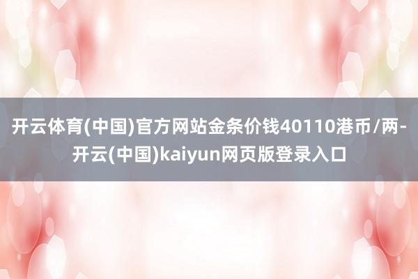 开云体育(中国)官方网站金条价钱40110港币/两-开云(中国)kaiyun网页版登录入口