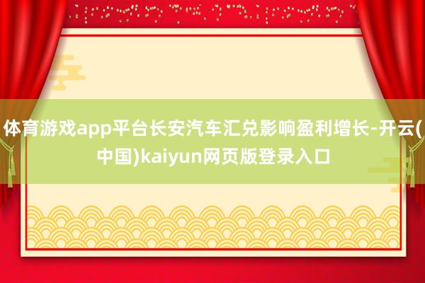 体育游戏app平台长安汽车汇兑影响盈利增长-开云(中国)kaiyun网页版登录入口