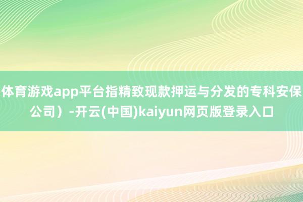 体育游戏app平台指精致现款押运与分发的专科安保公司）-开云(中国)kaiyun网页版登录入口