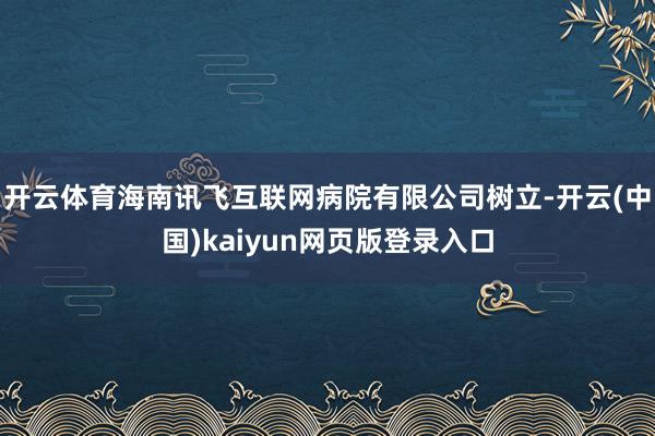 开云体育海南讯飞互联网病院有限公司树立-开云(中国)kaiyun网页版登录入口