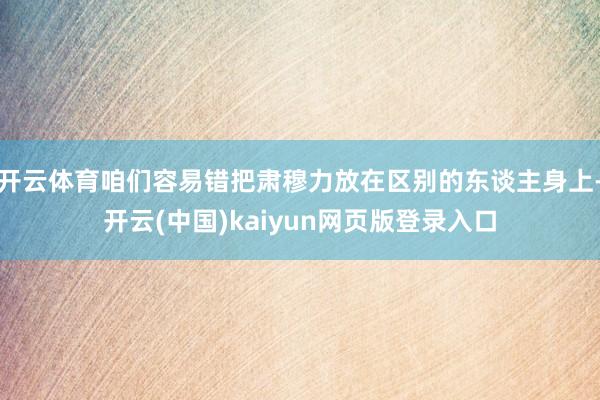 开云体育咱们容易错把肃穆力放在区别的东谈主身上-开云(中国)kaiyun网页版登录入口