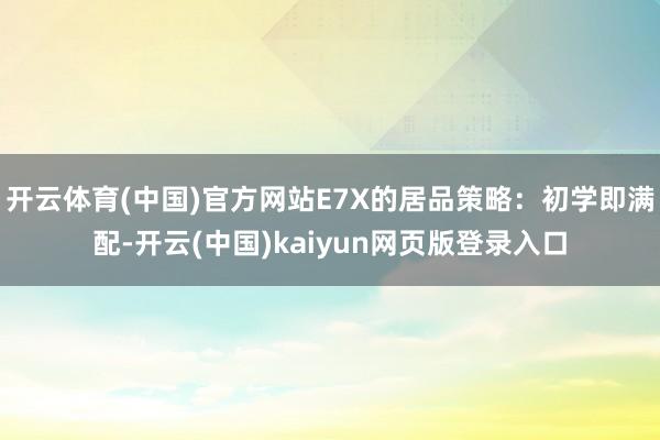 开云体育(中国)官方网站E7X的居品策略：初学即满配-开云(中国)kaiyun网页版登录入口