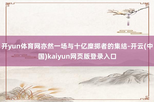 开yun体育网亦然一场与十亿糜掷者的集结-开云(中国)kaiyun网页版登录入口