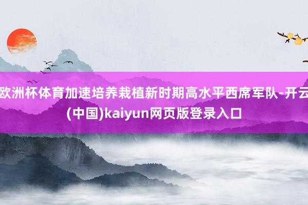 欧洲杯体育加速培养栽植新时期高水平西席军队-开云(中国)kaiyun网页版登录入口