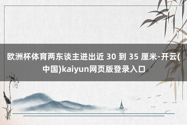 欧洲杯体育两东谈主进出近 30 到 35 厘米-开云(中国)kaiyun网页版登录入口