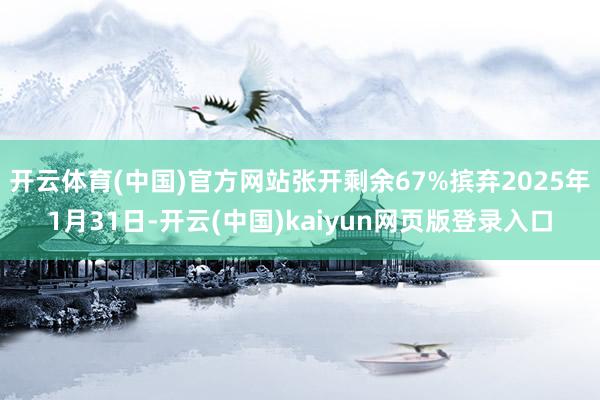 开云体育(中国)官方网站张开剩余67%摈弃2025年1月31日-开云(中国)kaiyun网页版登录入口