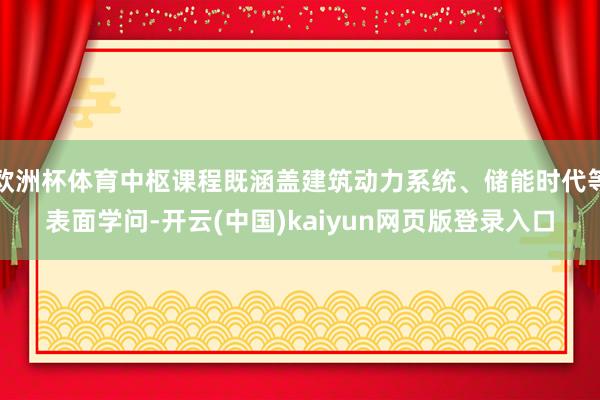 欧洲杯体育中枢课程既涵盖建筑动力系统、储能时代等表面学问-开云(中国)kaiyun网页版登录入口