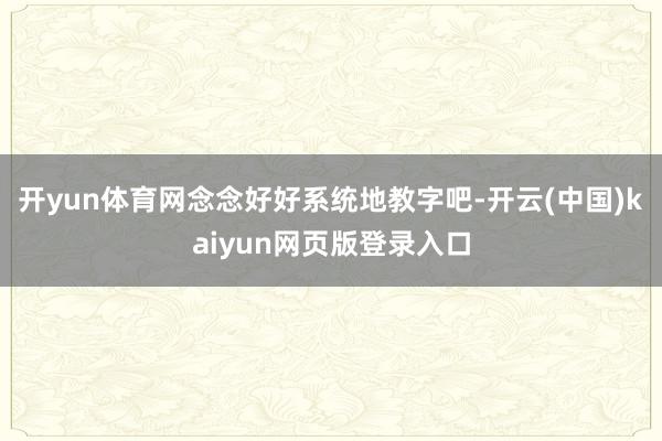 开yun体育网念念好好系统地教字吧-开云(中国)kaiyun网页版登录入口