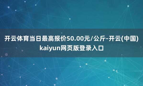开云体育当日最高报价50.00元/公斤-开云(中国)kaiyun网页版登录入口