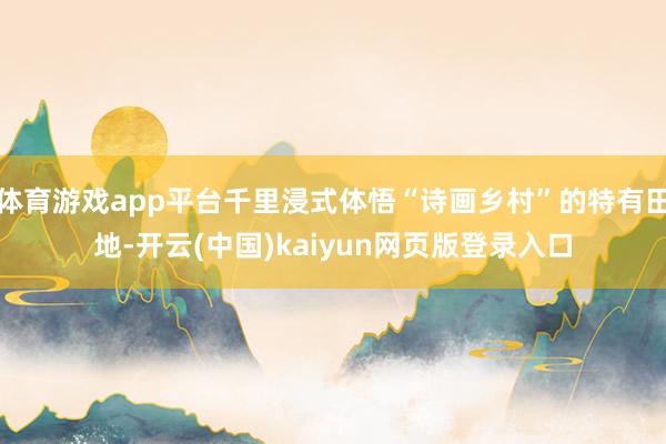体育游戏app平台千里浸式体悟“诗画乡村”的特有田地-开云(中国)kaiyun网页版登录入口